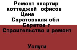 Ремонт квартир, коттеджей, офисов. › Цена ­ 4 000 - Саратовская обл., Саратов г. Строительство и ремонт » Услуги   